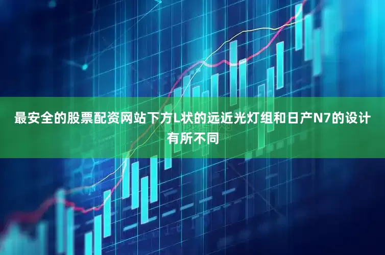 最安全的股票配资网站下方L状的远近光灯组和日产N7的设计有所不同