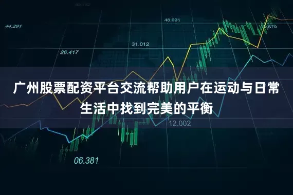广州股票配资平台交流帮助用户在运动与日常生活中找到完美的平衡