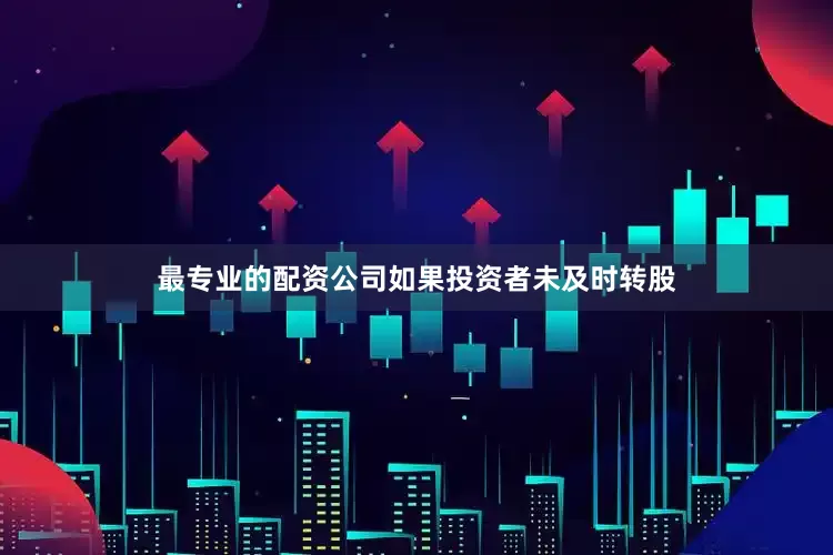 最专业的配资公司如果投资者未及时转股