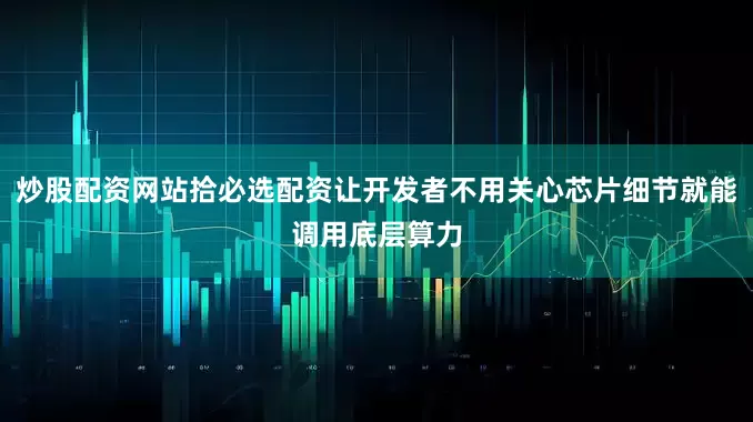 炒股配资网站拾必选配资让开发者不用关心芯片细节就能调用底层算力