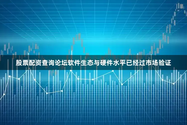 股票配资查询论坛软件生态与硬件水平已经过市场验证